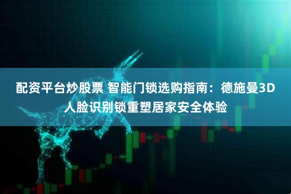 配资平台炒股票 智能门锁选购指南:德施曼3D人脸识别锁重塑居家安全体验