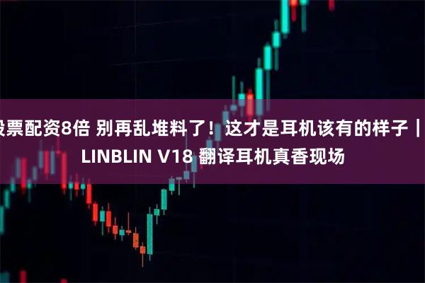 股票配资8倍 别再乱堆料了！这才是耳机该有的样子｜BLINBLIN V18 翻译耳机真香现场