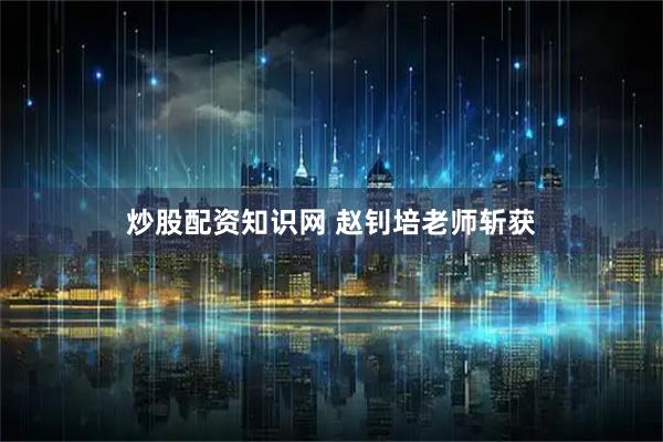 炒股配资知识网 赵钊培老师斩获