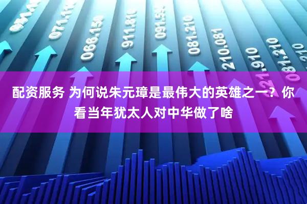 配资服务 为何说朱元璋是最伟大的英雄之一？你看当年犹太人对中华做了啥