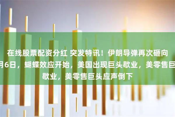 在线股票配资分红 突发特讯！伊朗导弹再次砸向阿联酋！5月6日，蝴蝶效应开始，美国出现巨头歇业，美零售巨头应声倒下