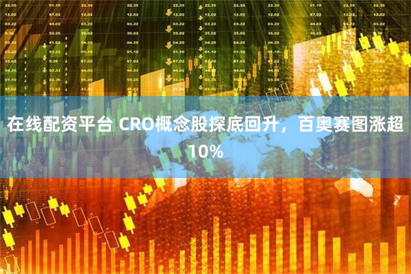 在线配资平台 CRO概念股探底回升，百奥赛图涨超10%