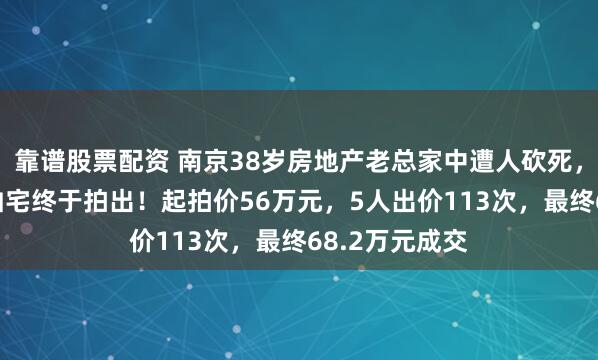靠谱股票配资 南京38岁房地产老总家中遭人砍死，事发16年后凶宅终于拍出！起拍价56万元，5人出价113次，最终68.2万元成交