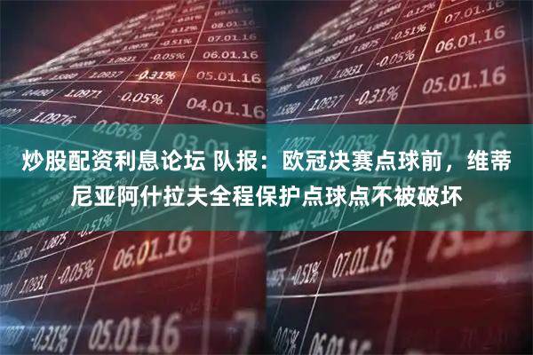 炒股配资利息论坛 队报：欧冠决赛点球前，维蒂尼亚阿什拉夫全程保护点球点不被破坏