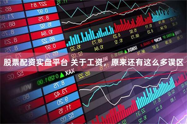 股票配资实盘平台 关于工资，原来还有这么多误区