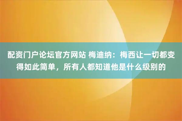配资门户论坛官方网站 梅迪纳：梅西让一切都变得如此简单，所有人都知道他是什么级别的