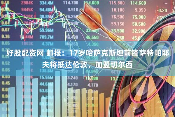 好股配资网 邮报：17岁哈萨克斯坦前锋萨特帕耶夫将抵达伦敦，加盟切尔西