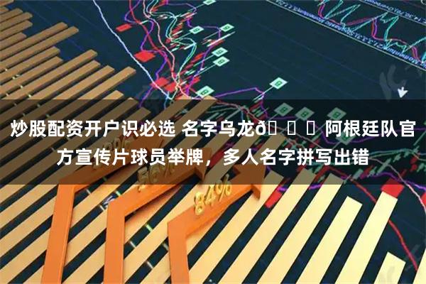 炒股配资开户识必选 名字乌龙😂阿根廷队官方宣传片球员举牌，多人名字拼写出错