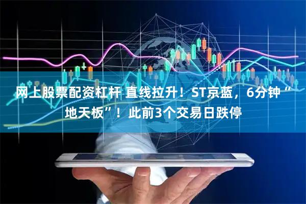 网上股票配资杠杆 直线拉升！ST京蓝，6分钟“地天板”！此前3个交易日跌停