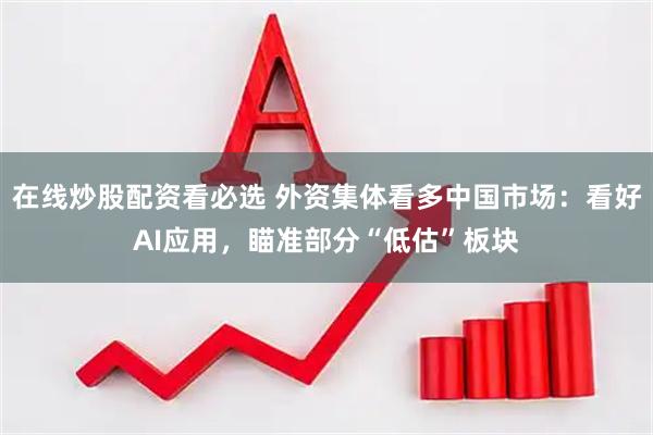 在线炒股配资看必选 外资集体看多中国市场：看好AI应用，瞄准部分“低估”板块