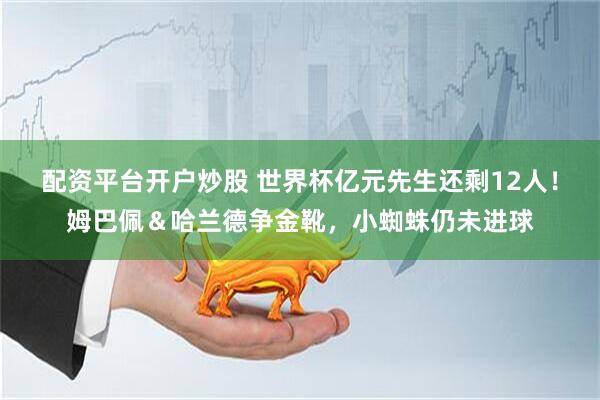 配资平台开户炒股 世界杯亿元先生还剩12人！姆巴佩＆哈兰德争金靴，小蜘蛛仍未进球