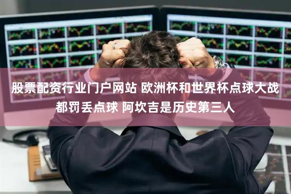 股票配资行业门户网站 欧洲杯和世界杯点球大战都罚丢点球 阿坎吉是历史第三人