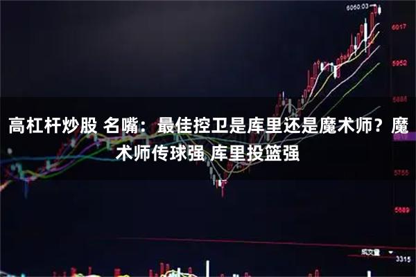 高杠杆炒股 名嘴：最佳控卫是库里还是魔术师？魔术师传球强 库里投篮强