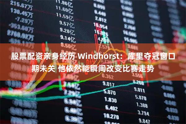 股票配资亲身经历 Windhorst：库里夺冠窗口期未关 他依然能瞬间改变比赛走势