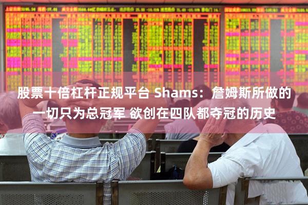 股票十倍杠杆正规平台 Shams：詹姆斯所做的一切只为总冠军 欲创在四队都夺冠的历史