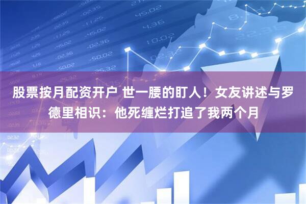 股票按月配资开户 世一腰的盯人！女友讲述与罗德里相识：他死缠烂打追了我两个月