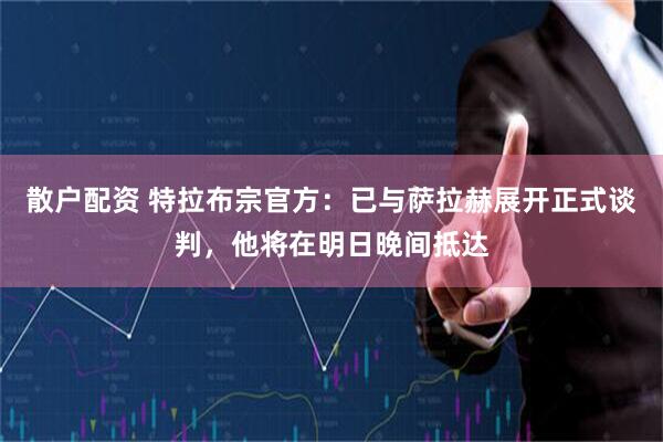 散户配资 特拉布宗官方：已与萨拉赫展开正式谈判，他将在明日晚间抵达