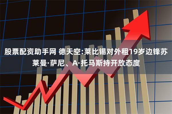 股票配资助手网 德天空:莱比锡对外租19岁边锋苏莱曼·萨尼、A·托马斯持开放态度