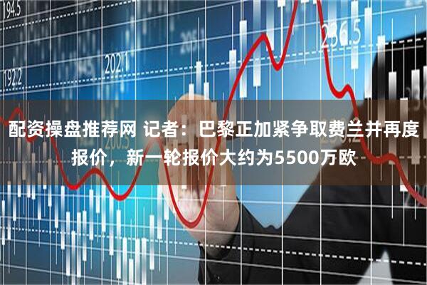 配资操盘推荐网 记者：巴黎正加紧争取费兰并再度报价，新一轮报价大约为5500万欧