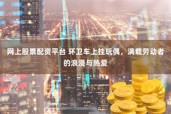 网上股票配资平台 环卫车上挂玩偶，满载劳动者的浪漫与热爱