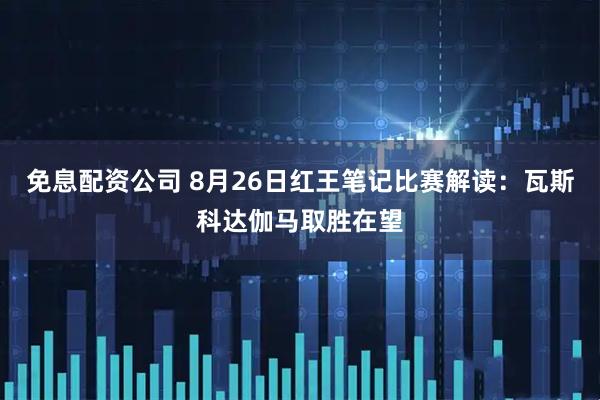 免息配资公司 8月26日红王笔记比赛解读：瓦斯科达伽马取胜在望