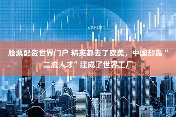 股票配资世界门户 精英都去了欧美，中国却靠“二流人才”建成了世界工厂
