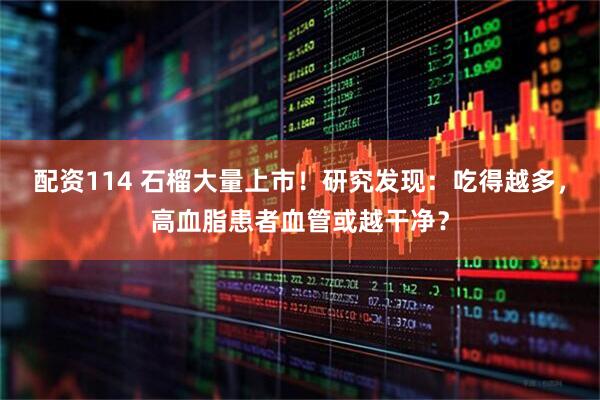 配资114 石榴大量上市！研究发现：吃得越多，高血脂患者血管或越干净？