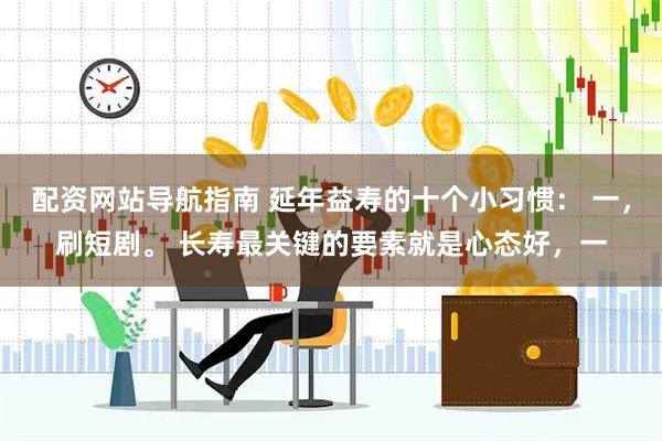 配资网站导航指南 延年益寿的十个小习惯： 一，刷短剧。 长寿最关键的要素就是心态好，一